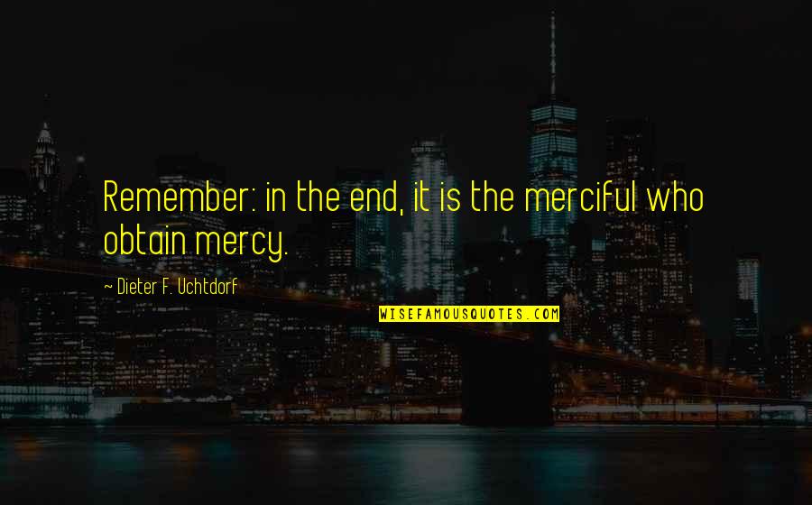 Scattershot Quotes By Dieter F. Uchtdorf: Remember: in the end, it is the merciful