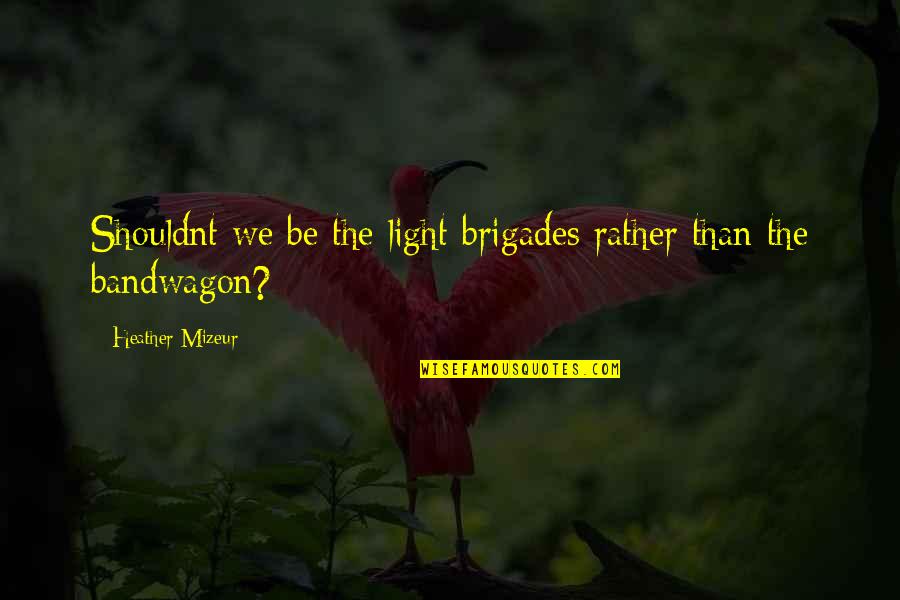 Scattershot Thesis Quotes By Heather Mizeur: Shouldnt we be the light brigades rather than