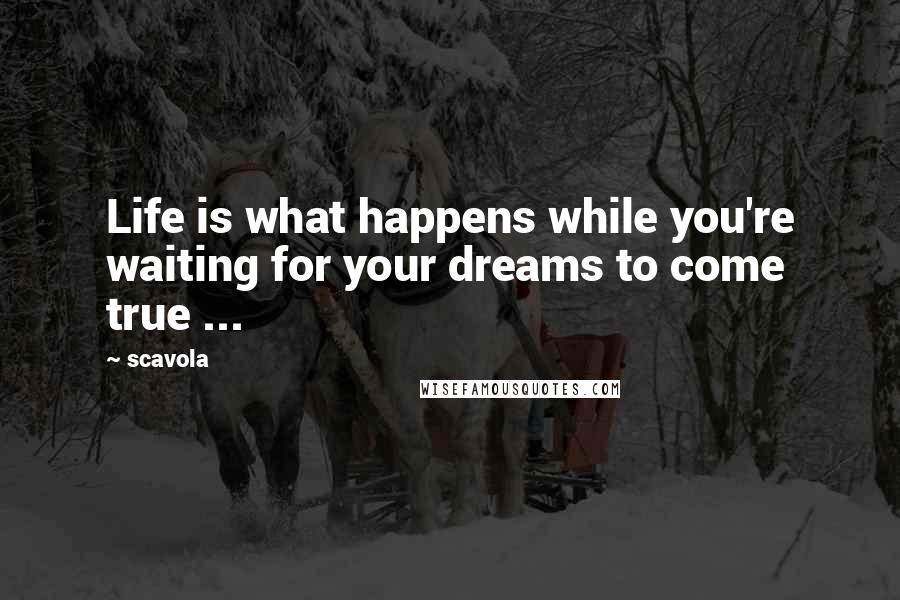 Scavola quotes: Life is what happens while you're waiting for your dreams to come true ...