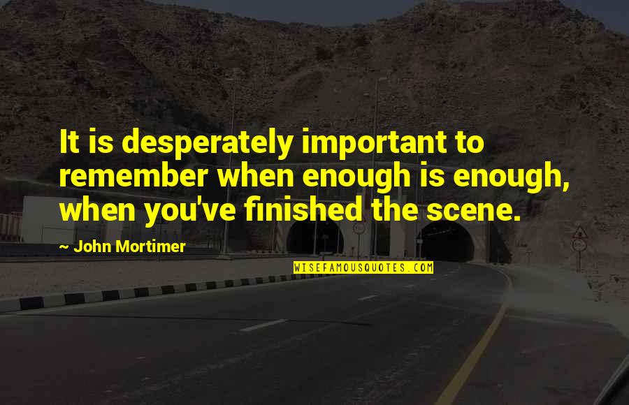 Scene Quotes By John Mortimer: It is desperately important to remember when enough Scene Quotes By John Mortimer: It is desperately important to remember when enough