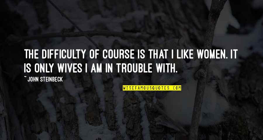 Sceneil Quotes By John Steinbeck: The difficulty of course is that I like