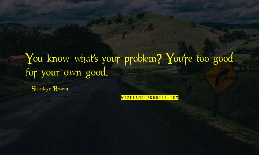 Scenery Funny Quotes By Shantaye Brown: You know what's your problem? You're too good
