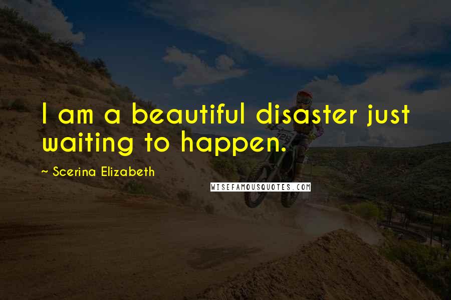 Scerina Elizabeth quotes: I am a beautiful disaster just waiting to happen.