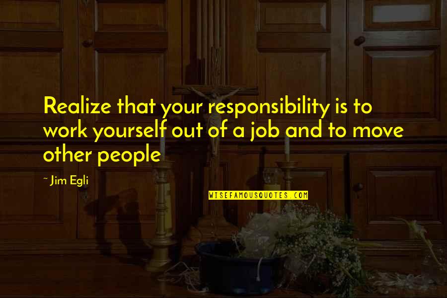 Schadelijkste Quotes By Jim Egli: Realize that your responsibility is to work yourself Schadelijkste Quotes By Jim Egli: Realize that your responsibility is to work yourself
