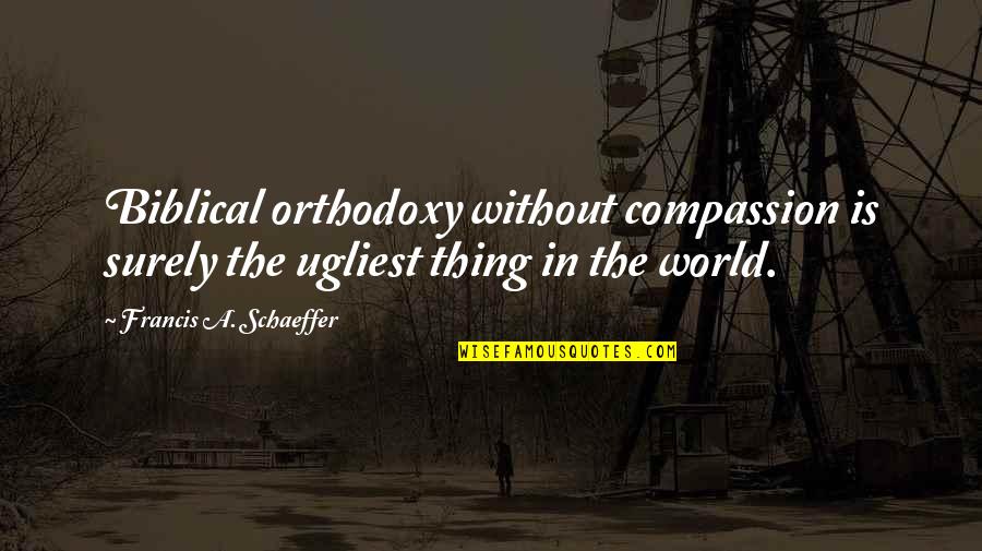 Schaeffer Quotes By Francis A. Schaeffer: Biblical orthodoxy without compassion is surely the ugliest