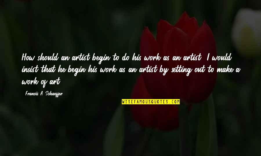 Schaeffer Quotes By Francis A. Schaeffer: How should an artist begin to do his