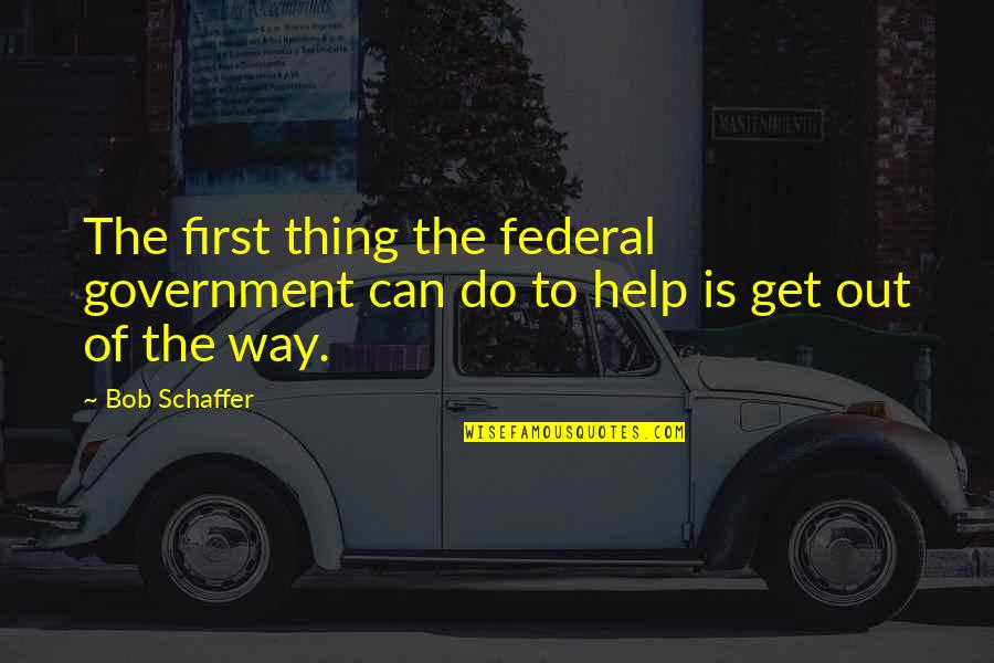 Schaffer Quotes By Bob Schaffer: The first thing the federal government can do