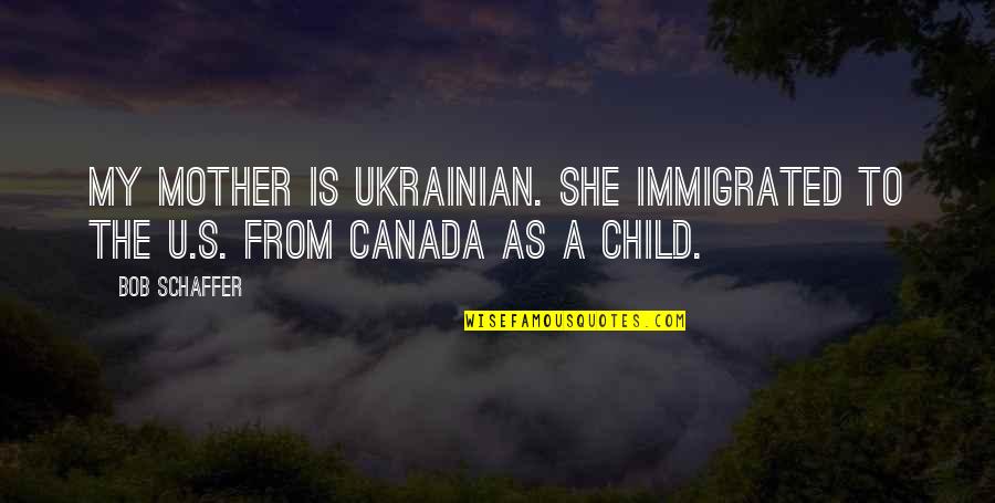 Schaffer Quotes By Bob Schaffer: My mother is Ukrainian. She immigrated to the