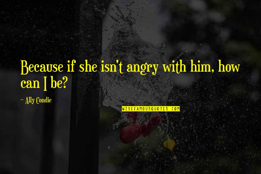 Schairer Bros Quotes By Ally Condie: Because if she isn't angry with him, how Schairer Bros Quotes By Ally Condie: Because if she isn't angry with him, how