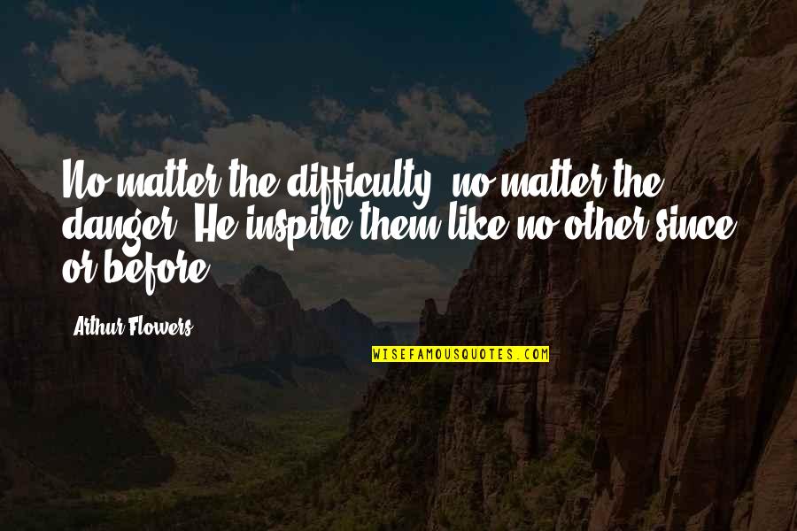Schalin Olds Quotes By Arthur Flowers: No matter the difficulty, no matter the danger. Schalin Olds Quotes By Arthur Flowers: No matter the difficulty, no matter the danger.