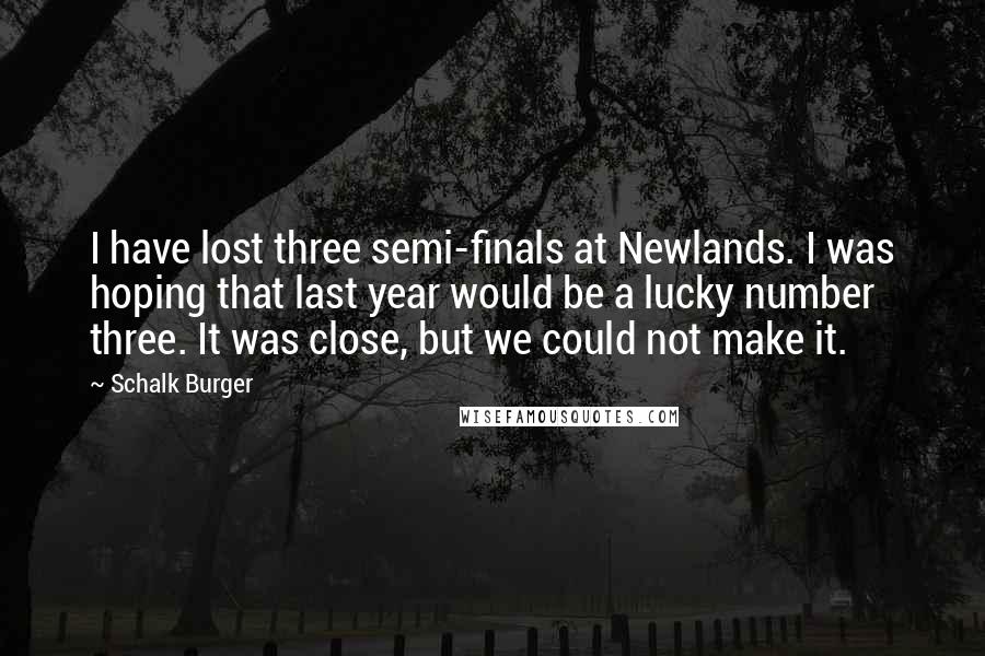 Schalk Burger quotes: I have lost three semi-finals at Newlands. I was hoping that last year would be a lucky number three. It was close, but we could not make it.