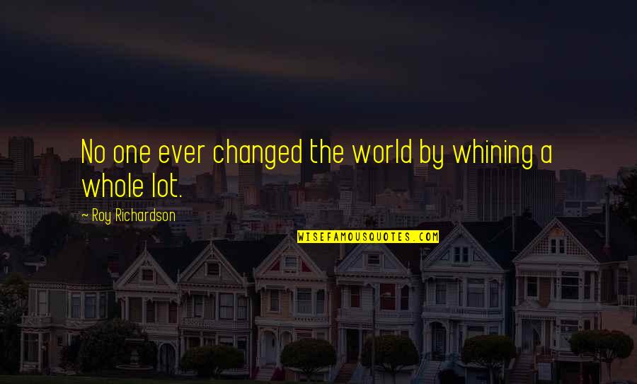 Schamel Meerrettich Quotes By Roy Richardson: No one ever changed the world by whining Schamel Meerrettich Quotes By Roy Richardson: No one ever changed the world by whining