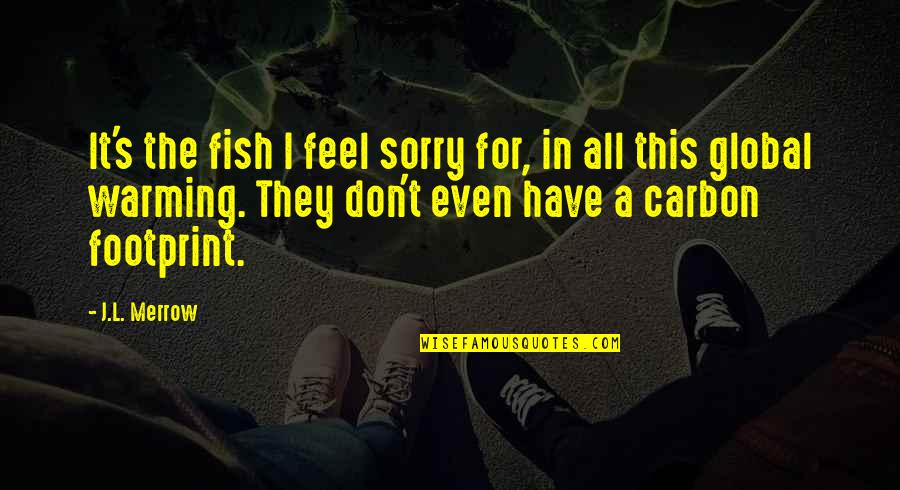 Schantz And Moranda Quotes By J.L. Merrow: It's the fish I feel sorry for, in Schantz And Moranda Quotes By J.L. Merrow: It's the fish I feel sorry for, in
