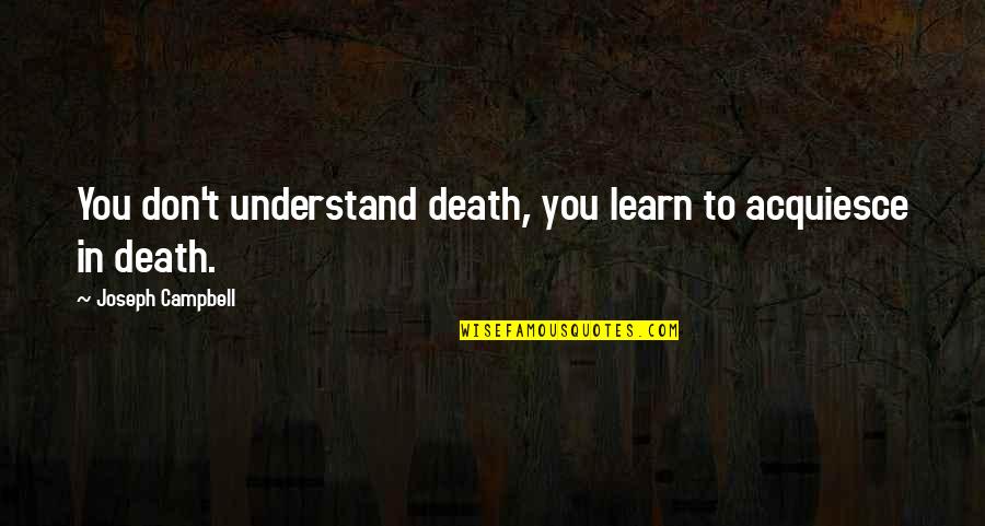 Schantz And Moranda Quotes By Joseph Campbell: You don't understand death, you learn to acquiesce Schantz And Moranda Quotes By Joseph Campbell: You don't understand death, you learn to acquiesce
