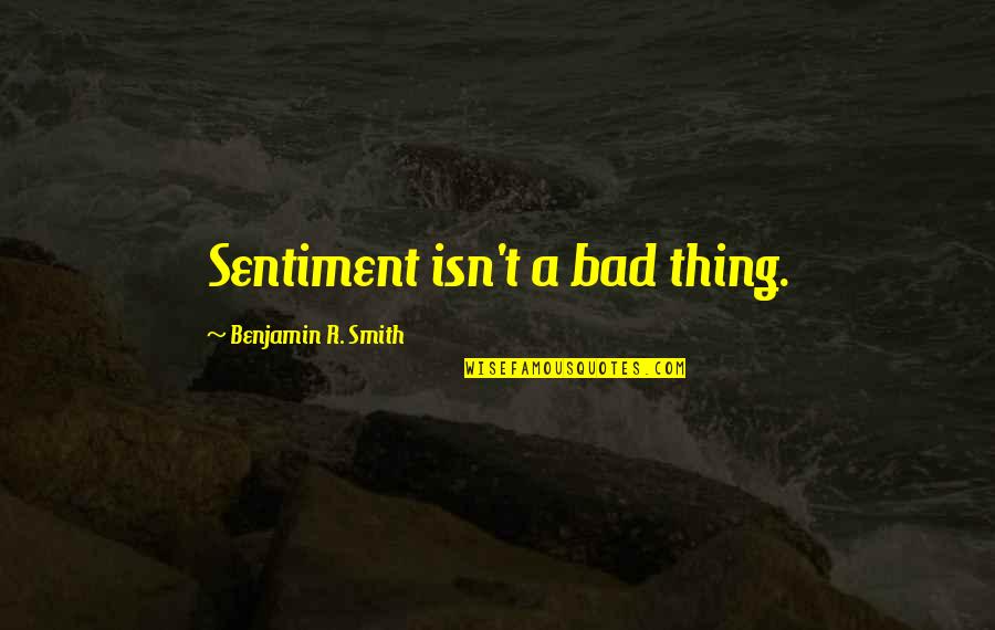 Scheitelhau Quotes By Benjamin R. Smith: Sentiment isn't a bad thing. Scheitelhau Quotes By Benjamin R. Smith: Sentiment isn't a bad thing.