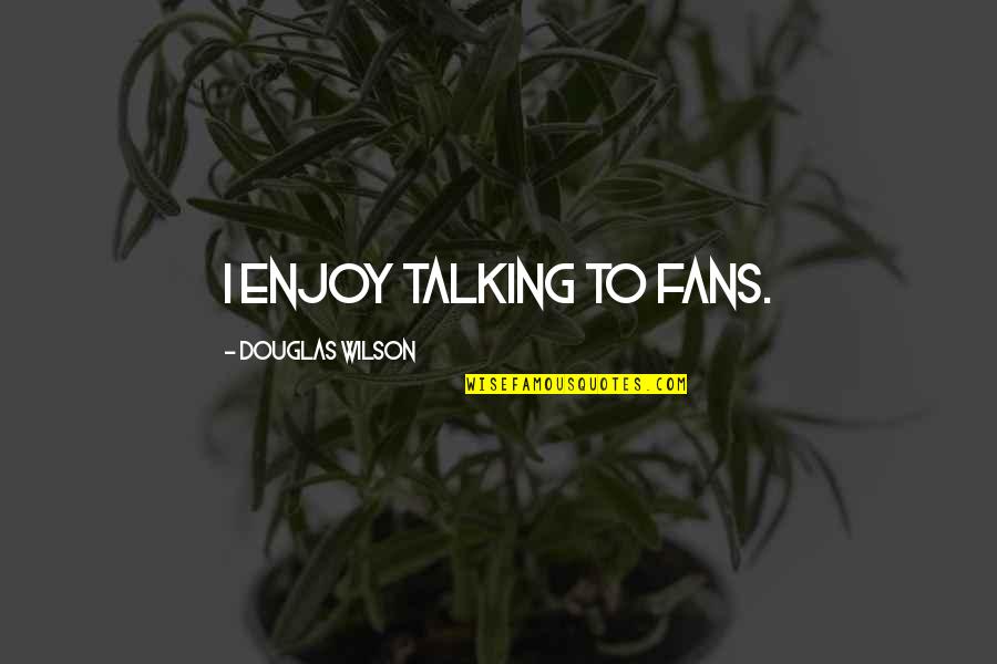 Schellbach Burette Quotes By Douglas Wilson: I enjoy talking to fans. Schellbach Burette Quotes By Douglas Wilson: I enjoy talking to fans.