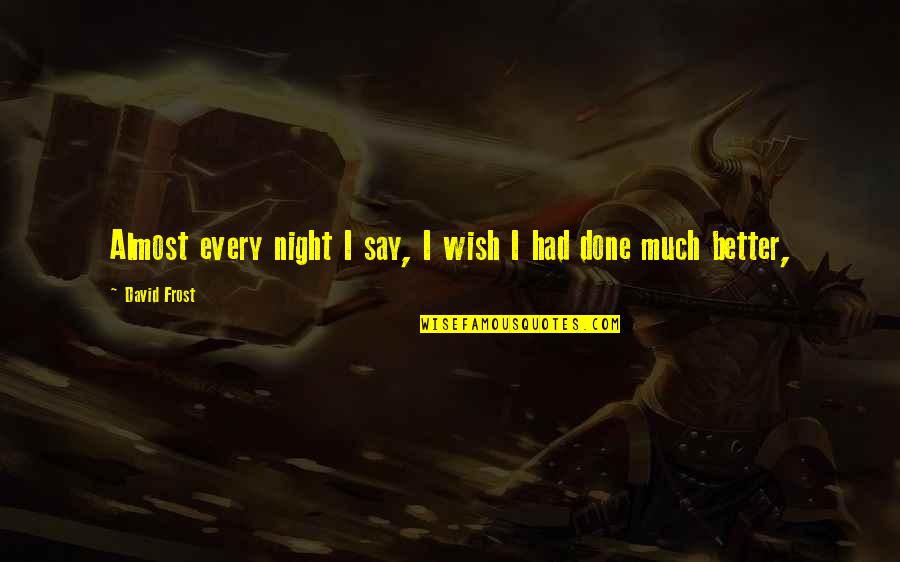 Schemings Ic4 Quotes By David Frost: Almost every night I say, I wish I Schemings Ic4 Quotes By David Frost: Almost every night I say, I wish I