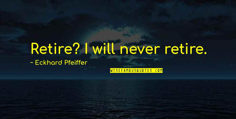 Scherger William Quotes By Eckhard Pfeiffer: Retire? I will never retire. Scherger William Quotes By Eckhard Pfeiffer: Retire? I will never retire.