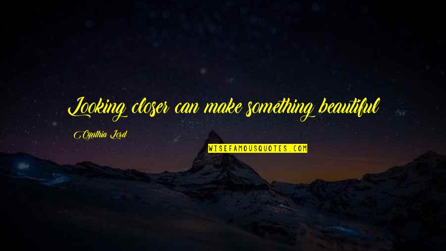 Scherka Quotes By Cynthia Lord: Looking closer can make something beautiful Scherka Quotes By Cynthia Lord: Looking closer can make something beautiful