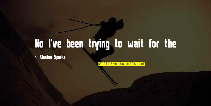 Schickenberg Quotes By Klenton Sparks: No I've been trying to wait for the Schickenberg Quotes By Klenton Sparks: No I've been trying to wait for the