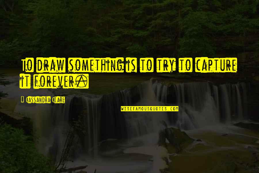 Schimschock Quotes By Cassandra Clare: To draw something is to try to capture Schimschock Quotes By Cassandra Clare: To draw something is to try to capture