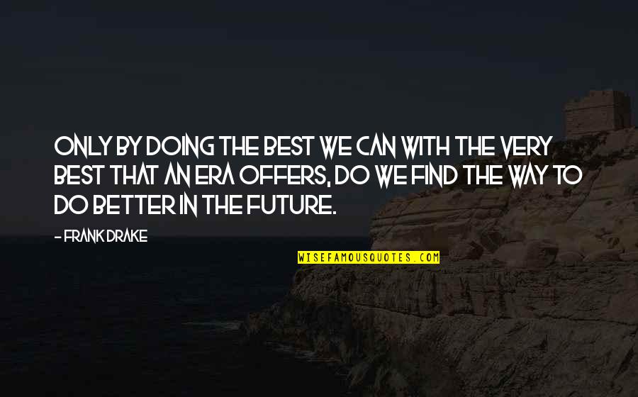 Schiuma Anthony Quotes By Frank Drake: Only by doing the best we can with Schiuma Anthony Quotes By Frank Drake: Only by doing the best we can with