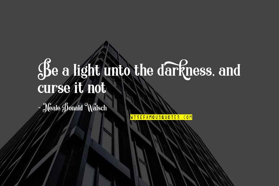 Schk Quote Quotes By Neale Donald Walsch: Be a light unto the darkness, and curse Schk Quote Quotes By Neale Donald Walsch: Be a light unto the darkness, and curse