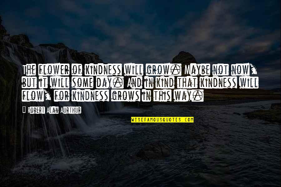 Schk Quote Quotes By Robert Alan Aurthur: The flower of kindness will grow. Maybe not Schk Quote Quotes By Robert Alan Aurthur: The flower of kindness will grow. Maybe not