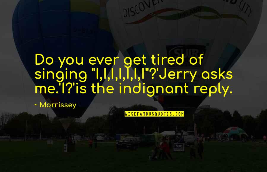 Schlenger List Quotes By Morrissey: Do you ever get tired of singing "I,I,I,I,I,I,I"?'Jerry