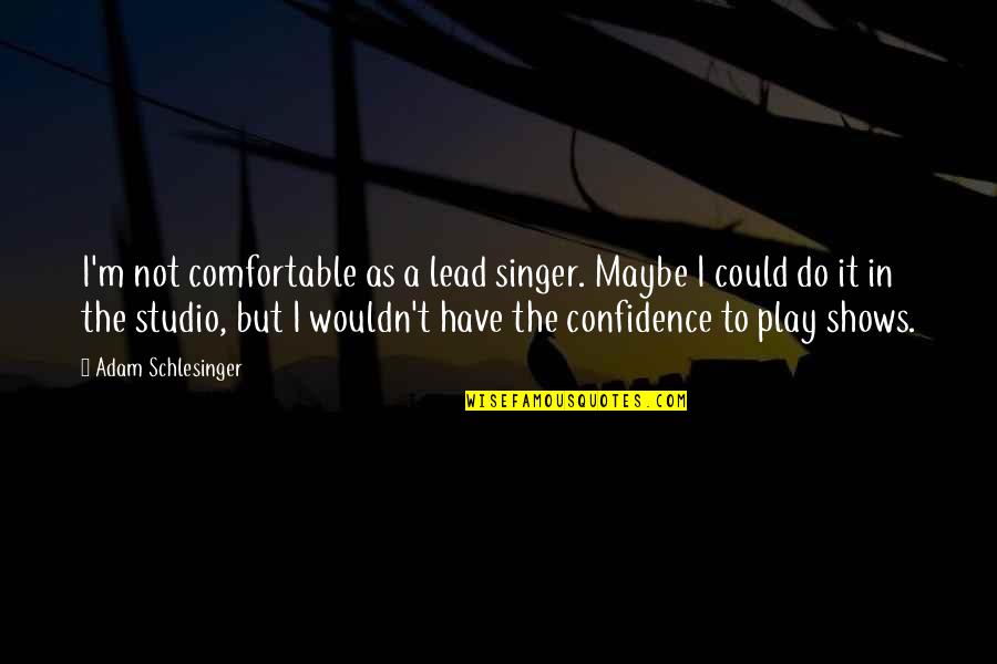 Schlesinger Adam Quotes By Adam Schlesinger: I'm not comfortable as a lead singer. Maybe Schlesinger Adam Quotes By Adam Schlesinger: I'm not comfortable as a lead singer. Maybe