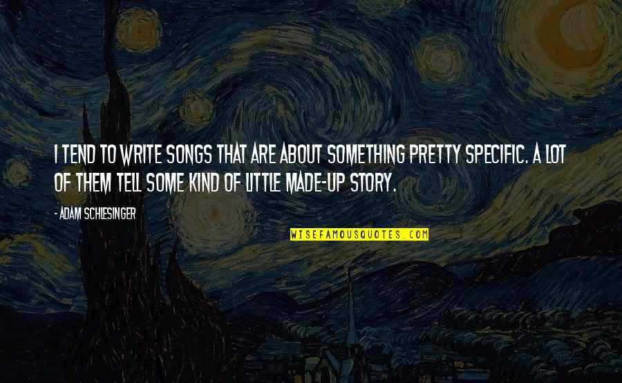 Schlesinger Adam Quotes By Adam Schlesinger: I tend to write songs that are about Schlesinger Adam Quotes By Adam Schlesinger: I tend to write songs that are about