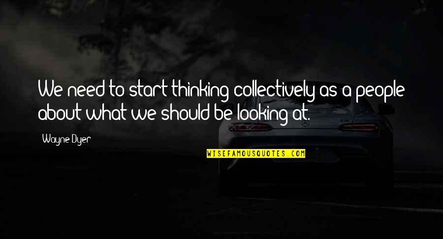 Schmancy Purses Quotes By Wayne Dyer: We need to start thinking collectively as a
