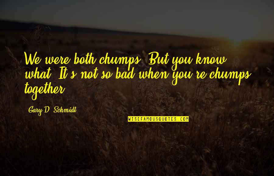 Schmidt Best Quotes By Gary D. Schmidt: We were both chumps. But you know what?