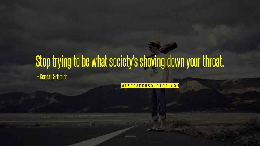Schmidt Quotes By Kendall Schmidt: Stop trying to be what society's shoving down Schmidt Quotes By Kendall Schmidt: Stop trying to be what society's shoving down