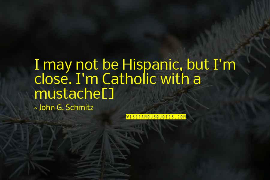 Schmitz Quotes By John G. Schmitz: I may not be Hispanic, but I'm close.