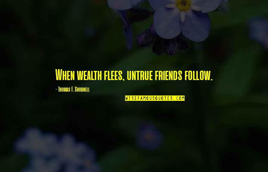 Schmoo Quotes By Thomas F. Shubnell: When wealth flees, untrue friends follow.