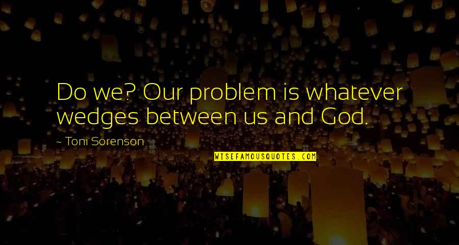 Schnees Boots Quotes By Toni Sorenson: Do we? Our problem is whatever wedges between Schnees Boots Quotes By Toni Sorenson: Do we? Our problem is whatever wedges between