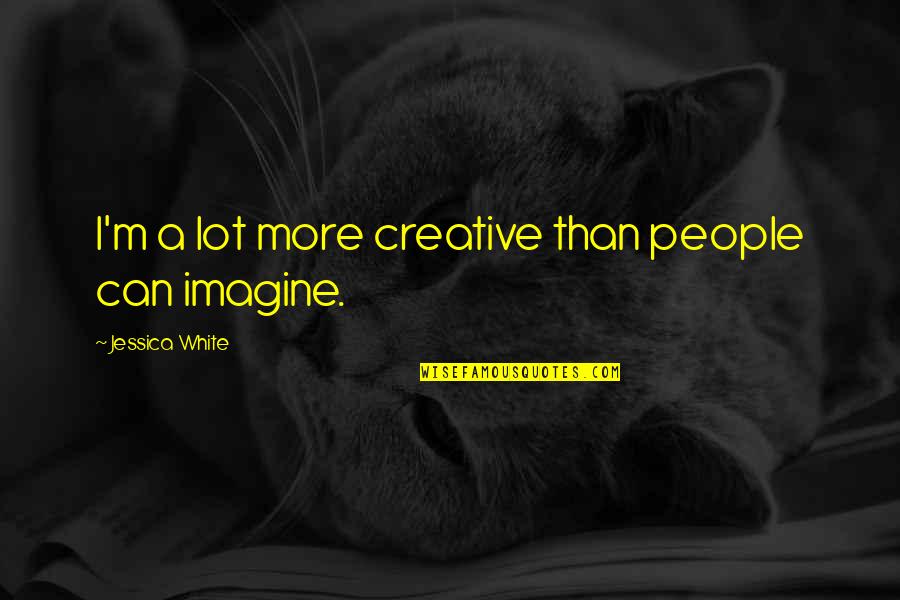 Schneggains Quotes By Jessica White: I'm a lot more creative than people can Schneggains Quotes By Jessica White: I'm a lot more creative than people can