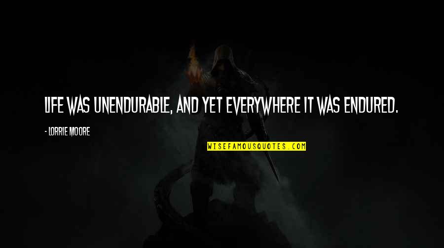 Schoeling Enterprise Quotes By Lorrie Moore: Life was unendurable, and yet everywhere it was Schoeling Enterprise Quotes By Lorrie Moore: Life was unendurable, and yet everywhere it was