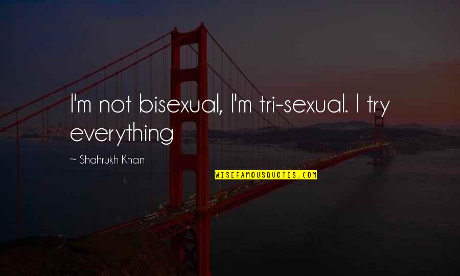 Schoenhals Shattuck Quotes By Shahrukh Khan: I'm not bisexual, I'm tri-sexual. I try everything