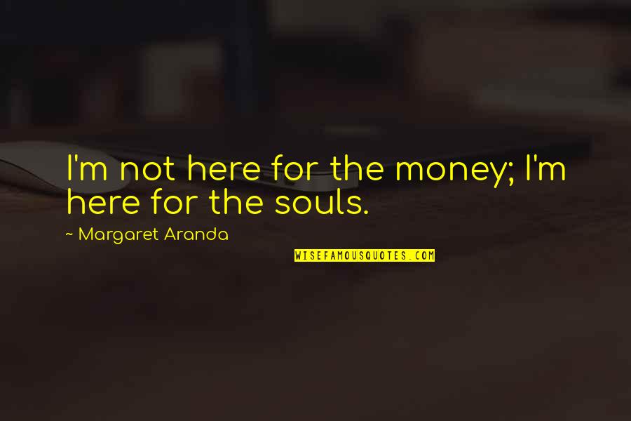Schoerner Quotes By Margaret Aranda: I'm not here for the money; I'm here Schoerner Quotes By Margaret Aranda: I'm not here for the money; I'm here
