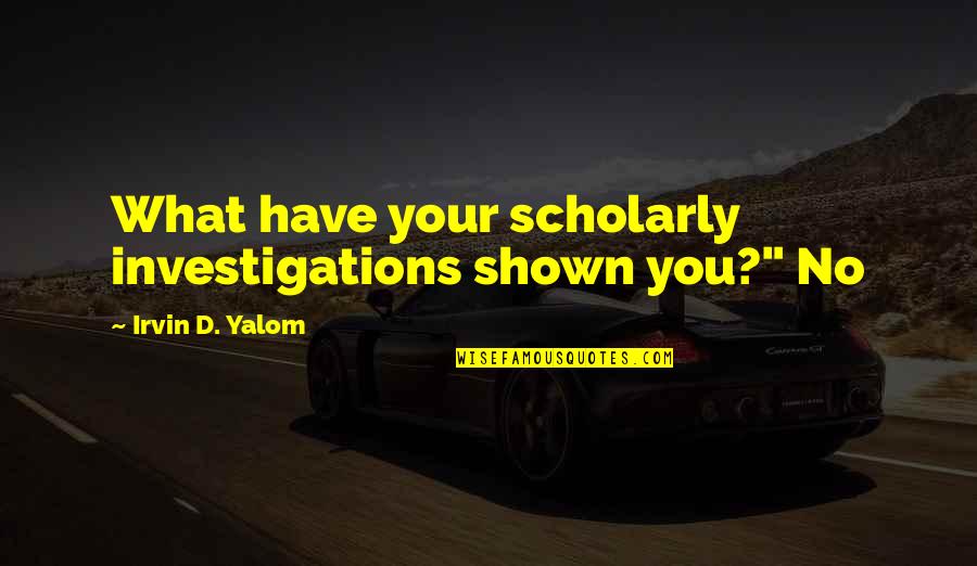 Scholarly Quotes By Irvin D. Yalom: What have your scholarly investigations shown you?" No