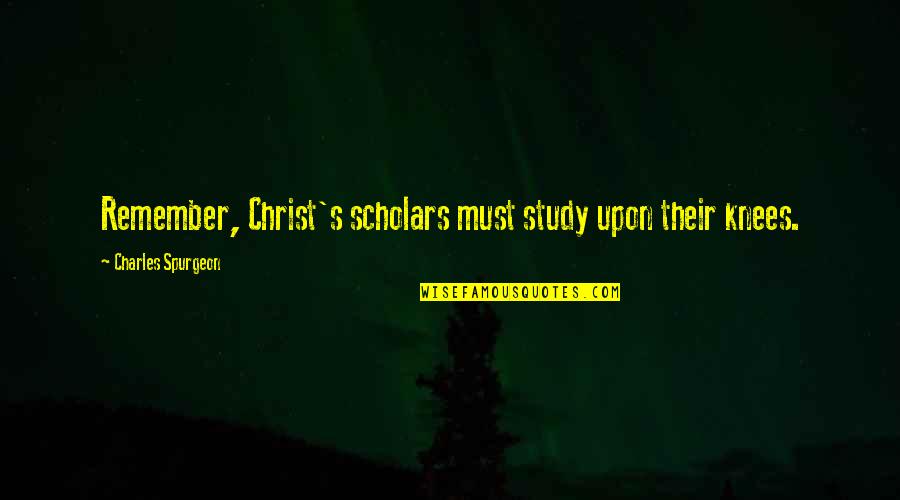 Scholars Quotes By Charles Spurgeon: Remember, Christ's scholars must study upon their knees.