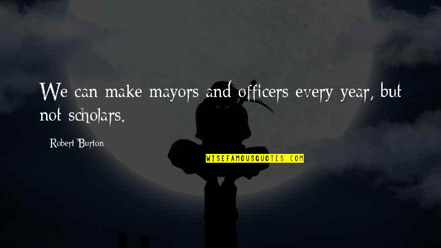 Scholars Quotes By Robert Burton: We can make mayors and officers every year,