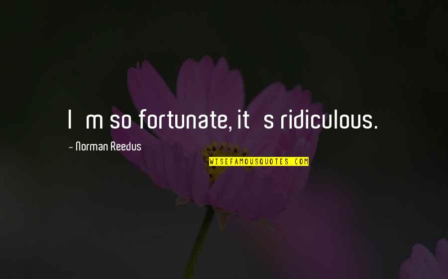 Scholem Aquatic Center Quotes By Norman Reedus: I'm so fortunate, it's ridiculous.