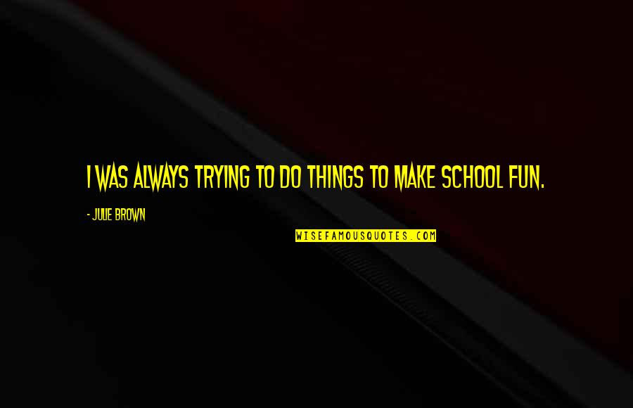 School And Fun Quotes By Julie Brown: I was always trying to do things to