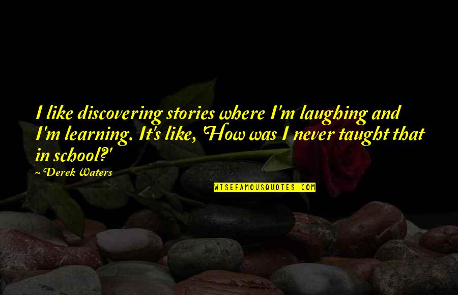 School And Learning Quotes By Derek Waters: I like discovering stories where I'm laughing and