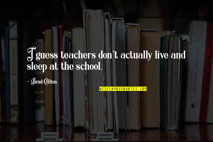School And Sleep Quotes By Brad Collins: I guess teachers don't actually live and sleep