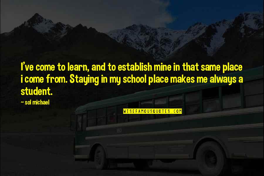 School Back In Quotes By Sol Michael: I've come to learn, and to establish mine School Back In Quotes By Sol Michael: I've come to learn, and to establish mine