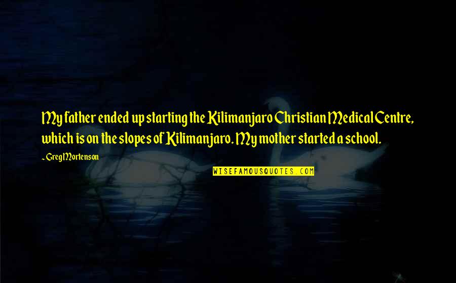 School Ended Quotes By Greg Mortenson: My father ended up starting the Kilimanjaro Christian